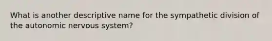 What is another descriptive name for the sympathetic division of the autonomic nervous system?