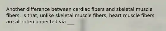 Another difference between cardiac fibers and skeletal muscle fibers, is that, unlike skeletal muscle fibers, heart muscle fibers are all interconnected via ___