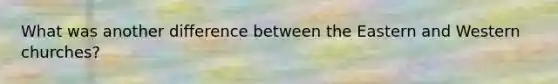 What was another difference between the Eastern and Western churches?