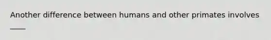 Another difference between humans and other primates involves ____