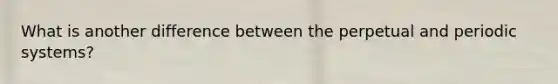 What is another difference between the perpetual and periodic systems?