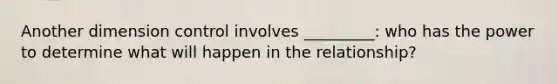 Another dimension control involves _________: who has the power to determine what will happen in the relationship?