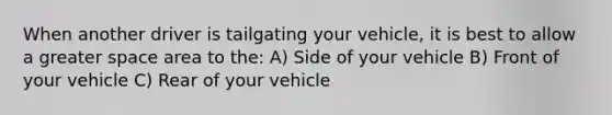 When another driver is tailgating your vehicle, it is best to allow a greater space area to the: A) Side of your vehicle B) Front of your vehicle C) Rear of your vehicle