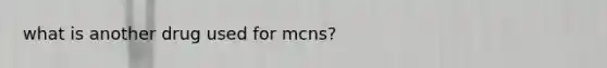 what is another drug used for mcns?