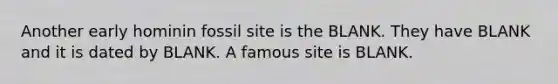 Another early hominin fossil site is the BLANK. They have BLANK and it is dated by BLANK. A famous site is BLANK.