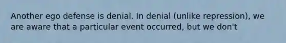 Another ego defense is denial. In denial (unlike repression), we are aware that a particular event occurred, but we don't