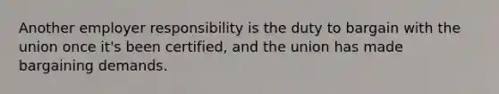 Another employer responsibility is the duty to bargain with the union once it's been certified, and the union has made bargaining demands.