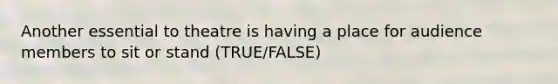 Another essential to theatre is having a place for audience members to sit or stand (TRUE/FALSE)