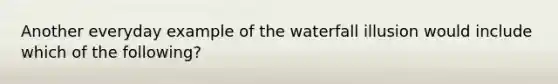 Another everyday example of the waterfall illusion would include which of the following?