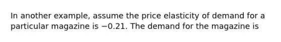 In another​ example, assume the price elasticity of demand for a particular magazine is −0.21. The demand for the magazine is