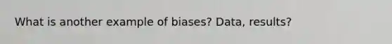 What is another example of biases? Data, results?