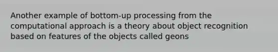 Another example of bottom-up processing from the computational approach is a theory about object recognition based on features of the objects called geons