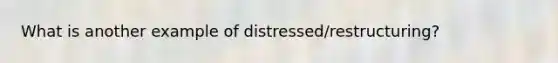 What is another example of distressed/restructuring?