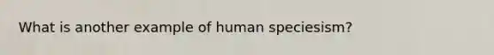 What is another example of human speciesism?