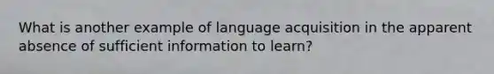 What is another example of language acquisition in the apparent absence of sufficient information to learn?