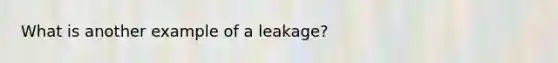 What is another example of a leakage?