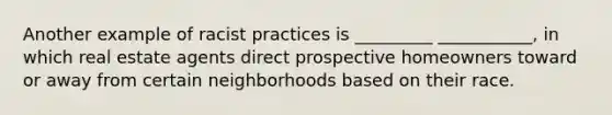 Another example of racist practices is _________ ___________, in which real estate agents direct prospective homeowners toward or away from certain neighborhoods based on their race.