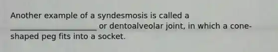 Another example of a syndesmosis is called a ______________________ or dentoalveolar joint, in which a cone-shaped peg fits into a socket.