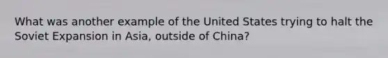 What was another example of the United States trying to halt the Soviet Expansion in Asia, outside of China?