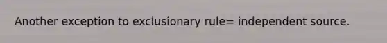 Another exception to exclusionary rule= independent source.