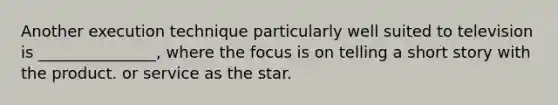 Another execution technique particularly well suited to television is _______________, where the focus is on telling a short story with the product. or service as the star.