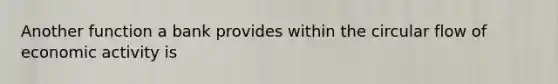 Another function a bank provides within the circular flow of economic activity is