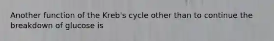 Another function of the Kreb's cycle other than to continue the breakdown of glucose is