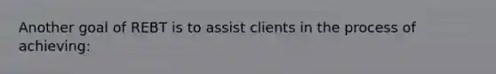 Another goal of REBT is to assist clients in the process of achieving: