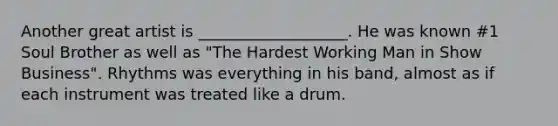 Another great artist is ___________________. He was known #1 Soul Brother as well as "The Hardest Working Man in Show Business". Rhythms was everything in his band, almost as if each instrument was treated like a drum.