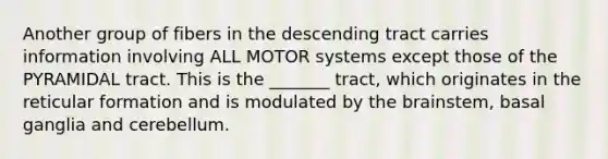 Another group of fibers in the descending tract carries information involving ALL MOTOR systems except those of the PYRAMIDAL tract. This is the _______ tract, which originates in the reticular formation and is modulated by the brainstem, basal ganglia and cerebellum.