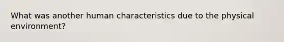 What was another human characteristics due to the physical environment?