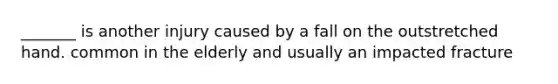 _______ is another injury caused by a fall on the outstretched hand. common in the elderly and usually an impacted fracture