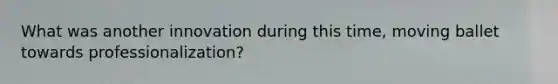 What was another innovation during this time, moving ballet towards professionalization?