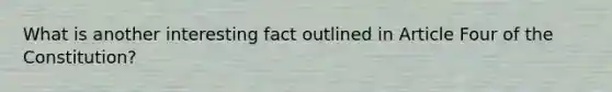 What is another interesting fact outlined in Article Four of the Constitution?