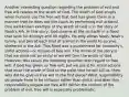 Another interesting question regarding the problem of evil and free will relates to the wrath of God. The wrath of God erupts when humans use the free will that God has given them in a manner that he does not like (such as performing evil actions). One well-known example of the wrath of God is in the story of Noah's Ark. In this story, God drowns all life on Earth in a flood that lasts for 40 days and 40 nights. He only allows Noah, Noah's family, and two of each kind of animal in the world to survive, sheltered in the Ark. This flood was a punishment for humanity's sinful actions—or misuse of free will. The moral of the story is that we must not be sinful or we will face the wrath of God. However, this raises the following question with regard to free will: if God has given us free will, but we use it for sinful actions that incur the wrath of God to the point that he will kill us, then why did he give us free will in the first place? What responsibility do people have to be virtuous rather than sinful, and does this responsibility negate our free will? Within the context of the problem of evil, free will is especially problematic.