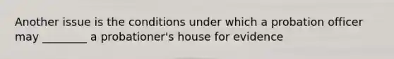 Another issue is the conditions under which a probation officer may ________ a probationer's house for evidence