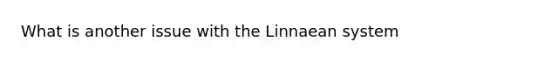 What is another issue with the Linnaean system