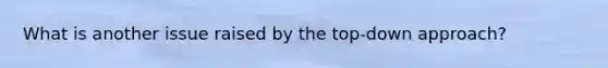 What is another issue raised by the top-down approach?