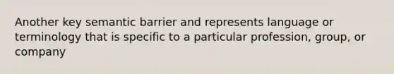 Another key semantic barrier and represents language or terminology that is specific to a particular profession, group, or company