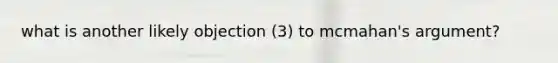 what is another likely objection (3) to mcmahan's argument?