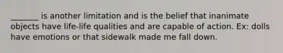 _______ is another limitation and is the belief that inanimate objects have life-life qualities and are capable of action. Ex: dolls have emotions or that sidewalk made me fall down.