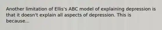 Another limitation of Ellis's ABC model of explaining depression is that it doesn't explain all aspects of depression. This is because...