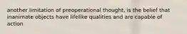 another limitation of preoperational thought, is the belief that inanimate objects have lifelike qualities and are capable of action