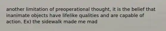 another limitation of preoperational thought, it is the belief that inanimate objects have lifelike qualities and are capable of action. Ex) the sidewalk made me mad