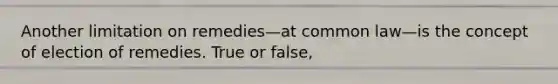 Another limitation on remedies—at common law—is the concept of election of remedies. True or false,