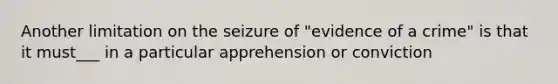 Another limitation on the seizure of "evidence of a crime" is that it must___ in a particular apprehension or conviction