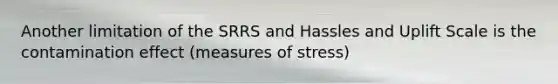 Another limitation of the SRRS and Hassles and Uplift Scale is the contamination effect (measures of stress)