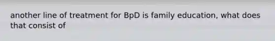 another line of treatment for BpD is family education, what does that consist of