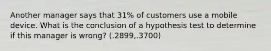 Another manager says that 31% of customers use a mobile device. What is the conclusion of a hypothesis test to determine if this manager is wrong? (.2899,.3700)