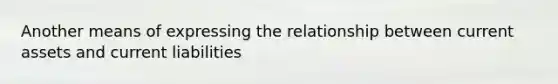 Another means of expressing the relationship between current assets and current liabilities